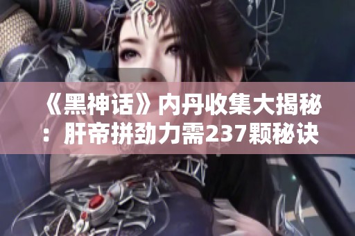 《黑神话》内丹收集大揭秘：肝帝拼劲力需237颗秘诀分享