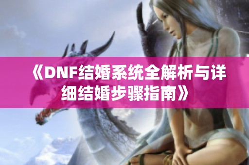 《DNF结婚系统全解析与详细结婚步骤指南》