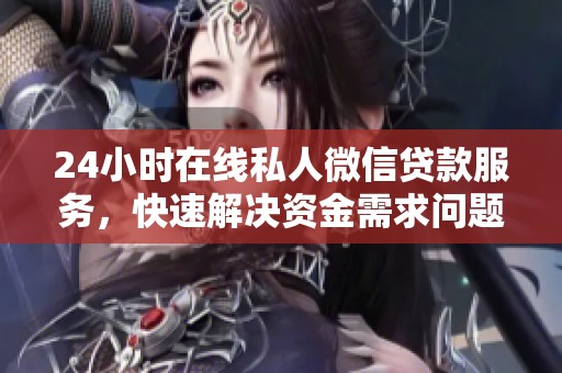 24小时在线私人微信贷款服务，快速解决资金需求问题