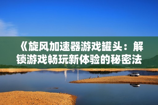 《旋风加速器游戏罐头：解锁游戏畅玩新体验的秘密法宝》