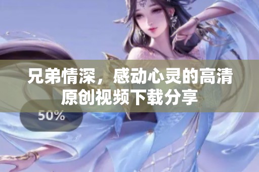 兄弟情深，感动心灵的高清原创视频下载分享