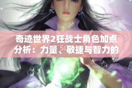 奇迹世界2狂战士角色加点分析：力量、敏捷与智力的选择攻略