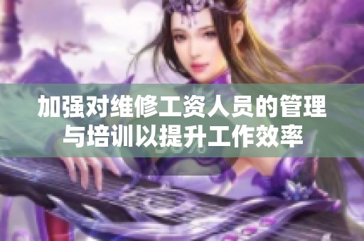 加强对维修工资人员的管理与培训以提升工作效率