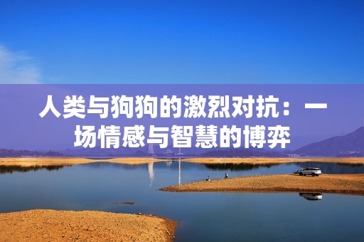 人类与狗狗的激烈对抗：一场情感与智慧的博弈