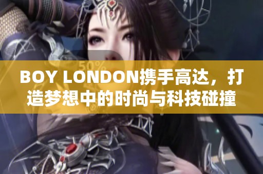 BOY LONDON携手高达，打造梦想中的时尚与科技碰撞盛宴