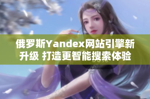 俄罗斯Yandex网站引擎新升级 打造更智能搜索体验