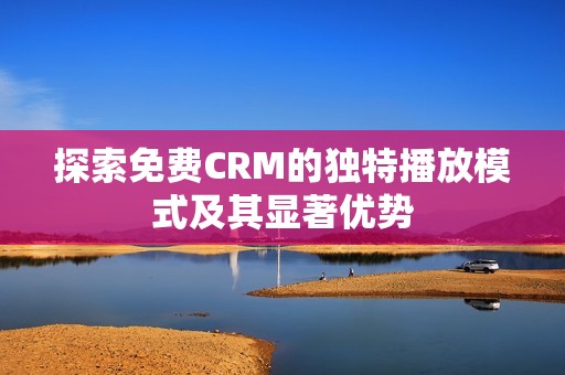 探索免费CRM的独特播放模式及其显著优势