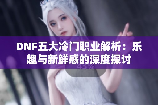 DNF五大冷门职业解析：乐趣与新鲜感的深度探讨