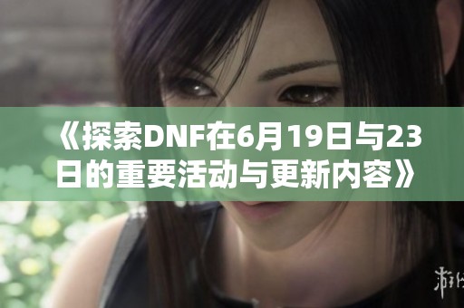 《探索DNF在6月19日与23日的重要活动与更新内容》