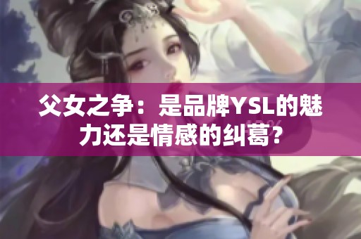 父女之争：是品牌YSL的魅力还是情感的纠葛？