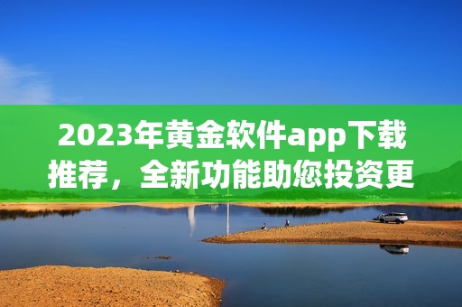 2023年黄金软件app下载推荐，全新功能助您投资更轻松