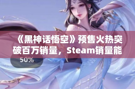 《黑神话悟空》预售火热突破百万销量，Steam销量能否称霸？