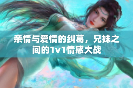 亲情与爱情的纠葛，兄妹之间的1v1情感大战