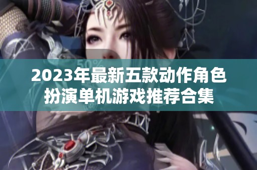 2023年最新五款动作角色扮演单机游戏推荐合集