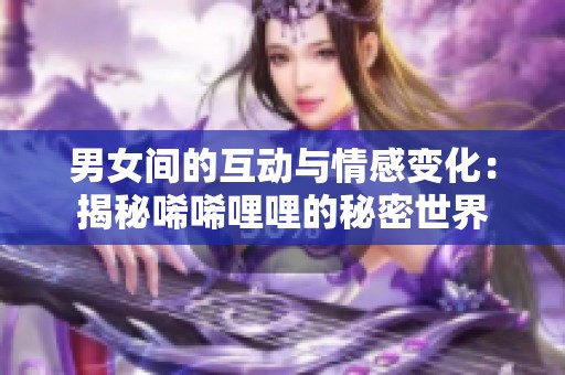 男女间的互动与情感变化：揭秘唏唏哩哩的秘密世界