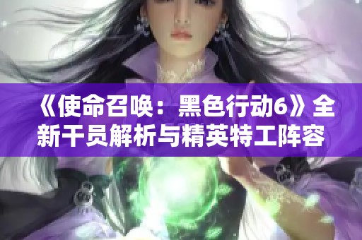 《使命召唤：黑色行动6》全新干员解析与精英特工阵容全面赏析