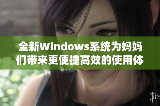 全新Windows系统为妈妈们带来更便捷高效的使用体验