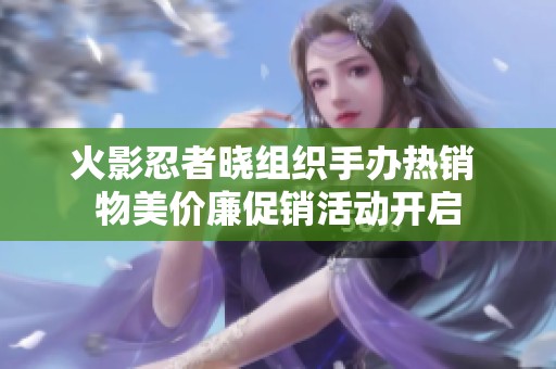 火影忍者晓组织手办热销 物美价廉促销活动开启