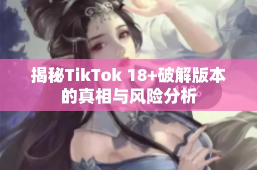 揭秘TikTok 18+破解版本的真相与风险分析