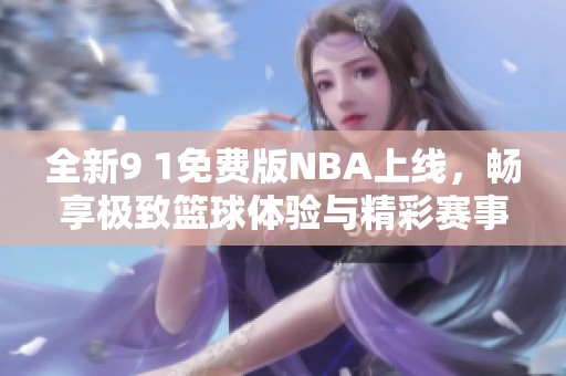 全新9 1免费版NBA上线，畅享极致篮球体验与精彩赛事