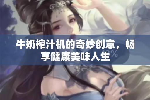 牛奶榨汁机的奇妙创意，畅享健康美味人生