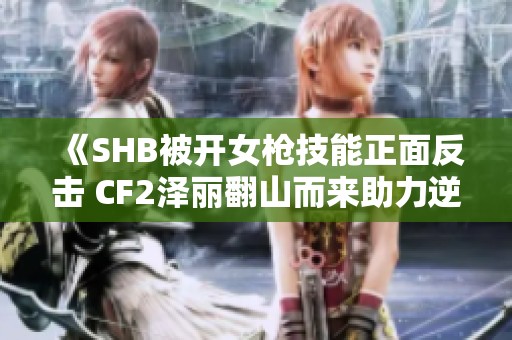 《SHB被开女枪技能正面反击 CF2泽丽翻山而来助力逆转》