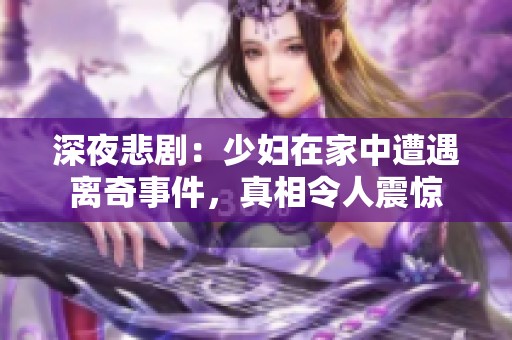 深夜悲剧：少妇在家中遭遇离奇事件，真相令人震惊