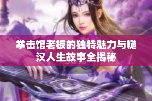 拳击馆老板的独特魅力与糙汉人生故事全揭秘