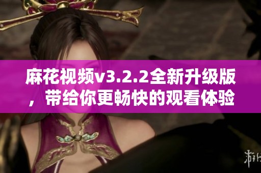 麻花视频v3.2.2全新升级版，带给你更畅快的观看体验