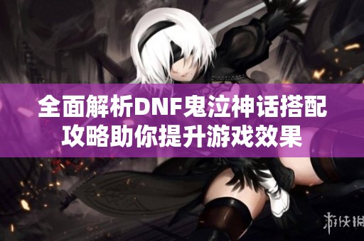 全面解析DNF鬼泣神话搭配攻略助你提升游戏效果