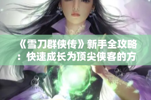 《雪刀群侠传》新手全攻略：快速成长为顶尖侠客的方法揭秘