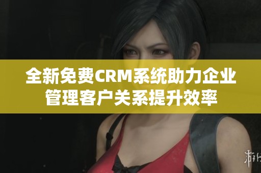 全新免费CRM系统助力企业管理客户关系提升效率