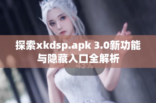 探索xkdsp.apk 3.0新功能与隐藏入口全解析