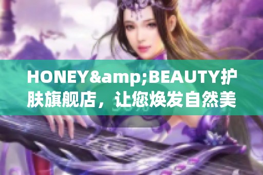 HONEY&BEAUTY护肤旗舰店，让您焕发自然美丽光彩