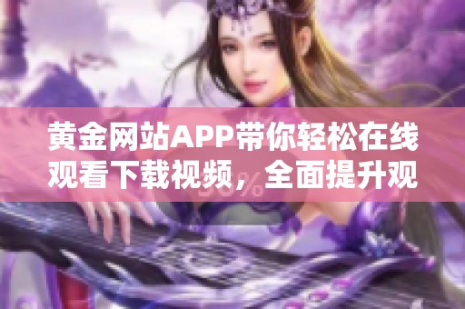 黄金网站APP带你轻松在线观看下载视频，全面提升观影体验