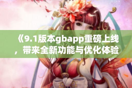 《9.1版本gbapp重磅上线，带来全新功能与优化体验》