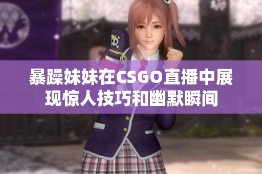 暴躁妹妹在CSGO直播中展现惊人技巧和幽默瞬间