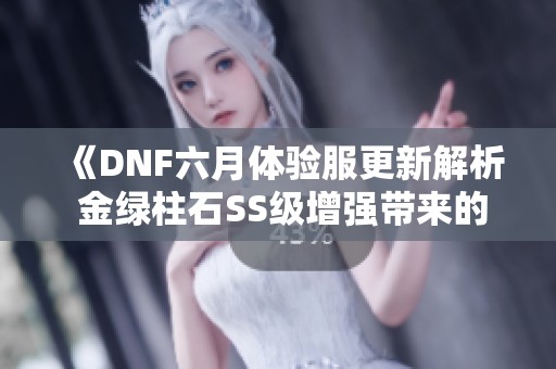 《DNF六月体验服更新解析 金绿柱石SS级增强带来的新玩法》