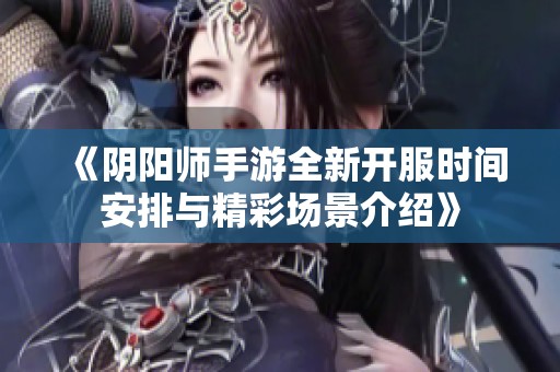 《阴阳师手游全新开服时间安排与精彩场景介绍》