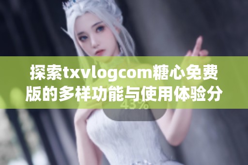 探索txvlogcom糖心免费版的多样功能与使用体验分析