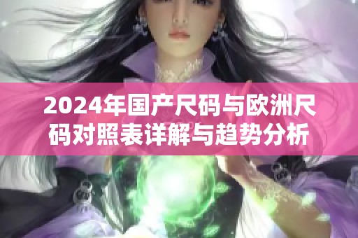 2024年国产尺码与欧洲尺码对照表详解与趋势分析