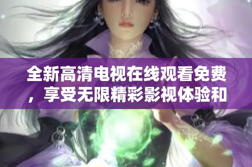 全新高清电视在线观看免费，享受无限精彩影视体验和娱乐时光