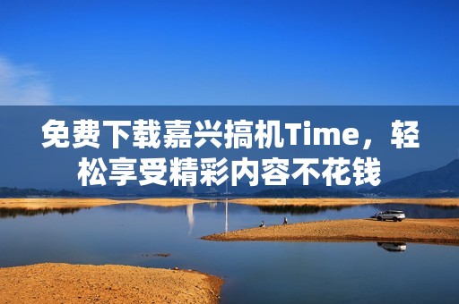 免费下载嘉兴搞机Time，轻松享受精彩内容不花钱