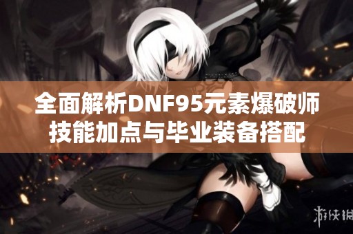 全面解析DNF95元素爆破师技能加点与毕业装备搭配