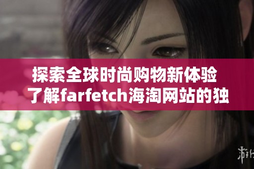 探索全球时尚购物新体验 了解farfetch海淘网站的独特魅力