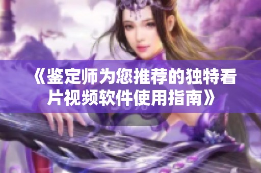 《鉴定师为您推荐的独特看片视频软件使用指南》