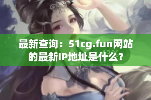 最新查询：51cg.fun网站的最新IP地址是什么？