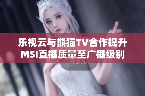 乐视云与熊猫TV合作提升MSI直播质量至广播级别