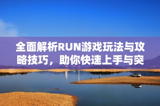 全面解析RUN游戏玩法与攻略技巧，助你快速上手与突破挑战