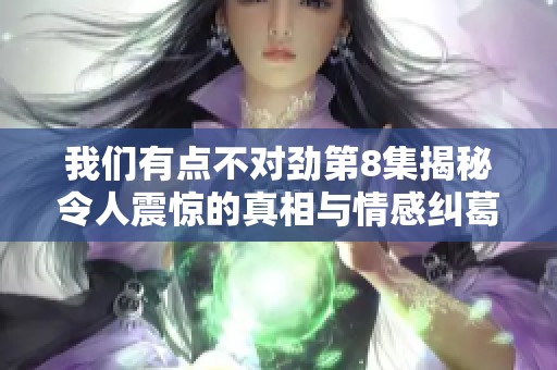 我们有点不对劲第8集揭秘令人震惊的真相与情感纠葛